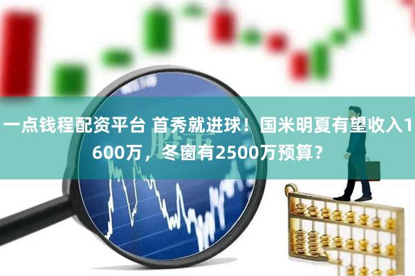 一点钱程配资平台 首秀就进球！国米明夏有望收入1600万，冬窗有2500万预算？