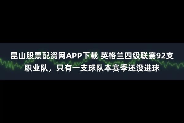 昆山股票配资网APP下载 英格兰四级联赛92支职业队，只有一支球队本赛季还没进球