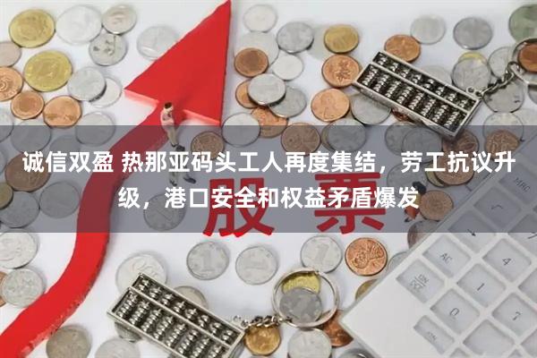 诚信双盈 热那亚码头工人再度集结，劳工抗议升级，港口安全和权益矛盾爆发