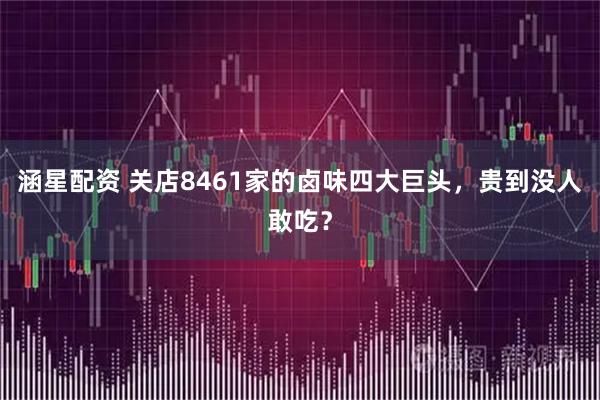 涵星配资 关店8461家的卤味四大巨头，贵到没人敢吃？