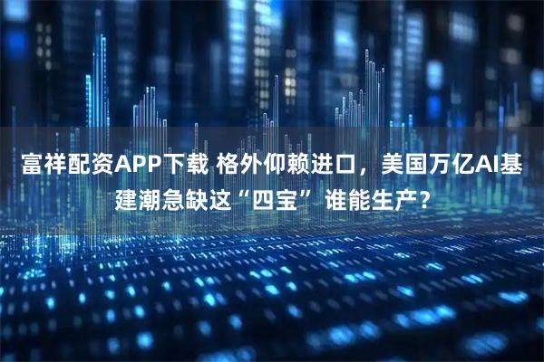 富祥配资APP下载 格外仰赖进口，美国万亿AI基建潮急缺这“四宝” 谁能生产？