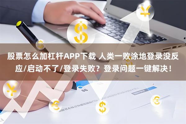股票怎么加杠杆APP下载 人类一败涂地登录没反应/启动不了/登录失败？登录问题一键解决！