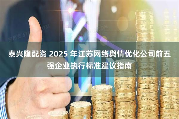 泰兴隆配资 2025 年江苏网络舆情优化公司前五强企业执行标准建议指南