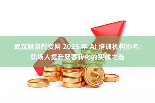 武汉股票配资网 2025 年 AI 培训机构排名：职场人提升获客转化的实战之选