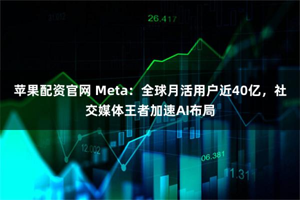 苹果配资官网 Meta：全球月活用户近40亿，社交媒体王者加速AI布局