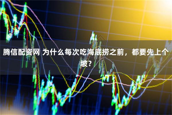 腾信配资网 为什么每次吃海底捞之前，都要先上个坡？