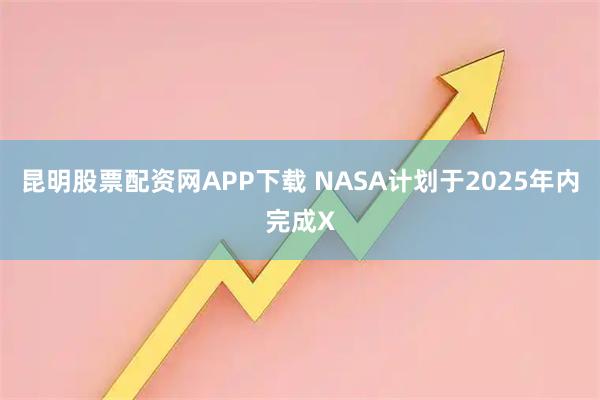 昆明股票配资网APP下载 NASA计划于2025年内完成X