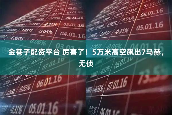 金巷子配资平台 厉害了！5万米高空飙出7马赫，无侦
