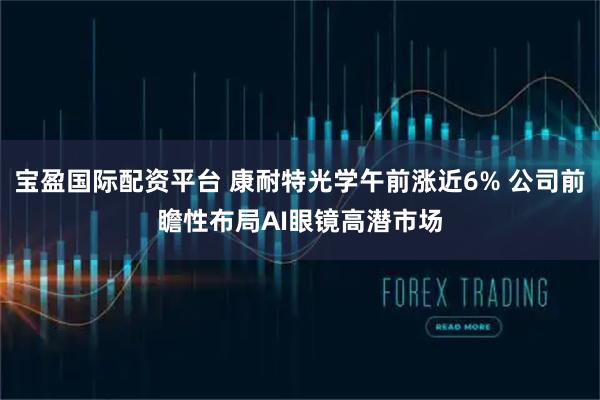 宝盈国际配资平台 康耐特光学午前涨近6% 公司前瞻性布局AI眼镜高潜市场