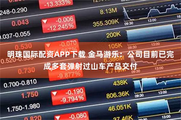 明珠国际配资APP下载 金马游乐：公司目前已完成多套弹射过山车产品交付
