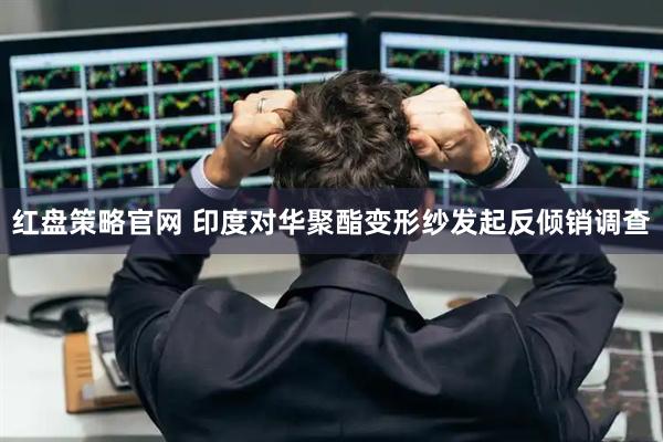 红盘策略官网 印度对华聚酯变形纱发起反倾销调查
