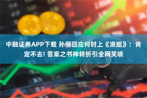 中融证券APP下载 孙俪回应何时上《浪姐》：肯定不去! 答案之书神转折引全网笑喷