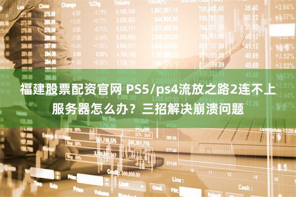 福建股票配资官网 PS5/ps4流放之路2连不上服务器怎么办？三招解决崩溃问题