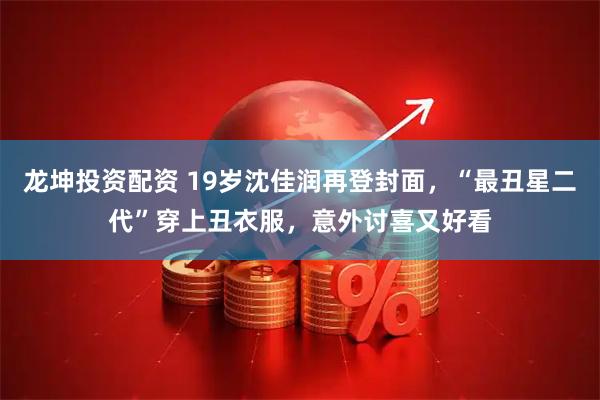 龙坤投资配资 19岁沈佳润再登封面,“最丑星二代”穿上丑衣服,意外讨喜又好看