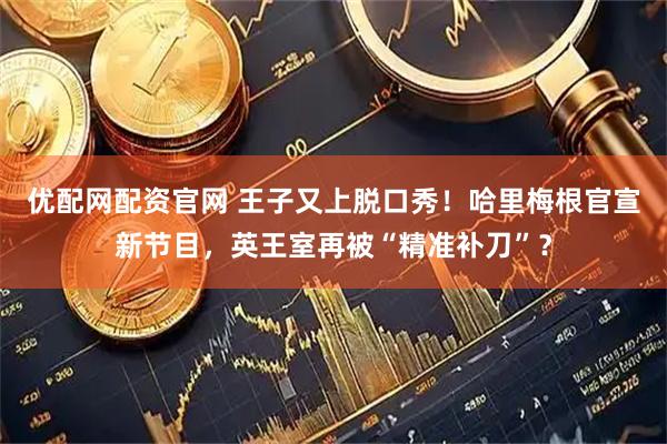 优配网配资官网 王子又上脱口秀!哈里梅根官宣新节目,英王室再被“精准补刀”?