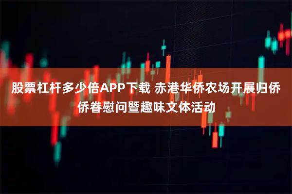 股票杠杆多少倍APP下载 赤港华侨农场开展归侨侨眷慰问暨趣味文体活动