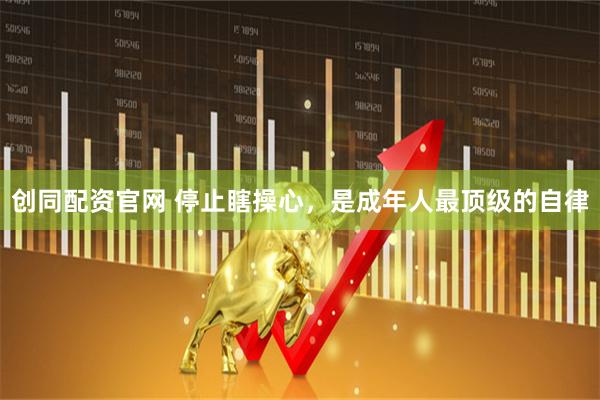 创同配资官网 停止瞎操心，是成年人最顶级的自律
