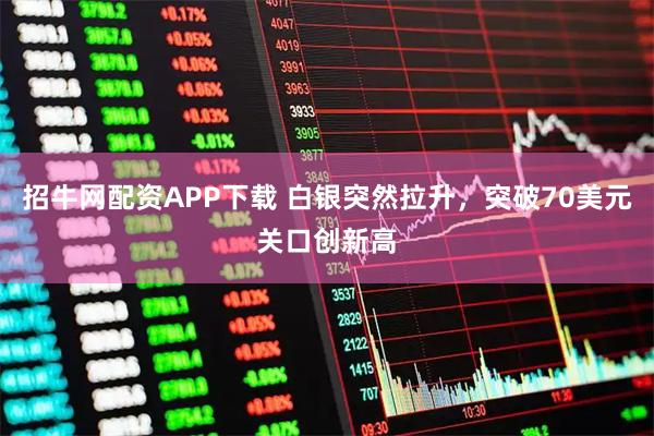 招牛网配资APP下载 白银突然拉升，突破70美元关口创新高