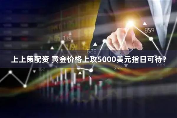 上上策配资 黄金价格上攻5000美元指日可待？