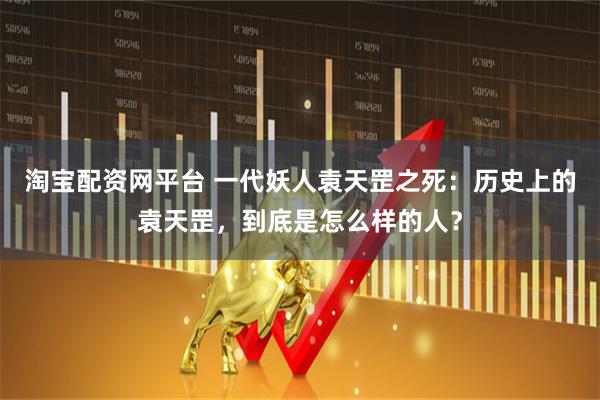 淘宝配资网平台 一代妖人袁天罡之死：历史上的袁天罡，到底是怎么样的人？