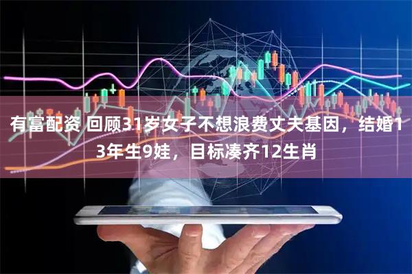 有富配资 回顾31岁女子不想浪费丈夫基因，结婚13年生9娃，目标凑齐12生肖