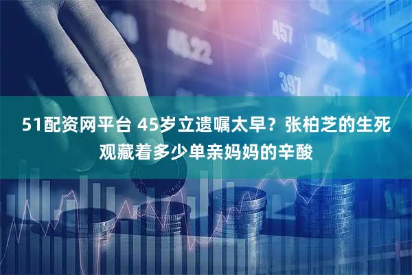 51配资网平台 45岁立遗嘱太早？张柏芝的生死观藏着多少单亲妈妈的辛酸