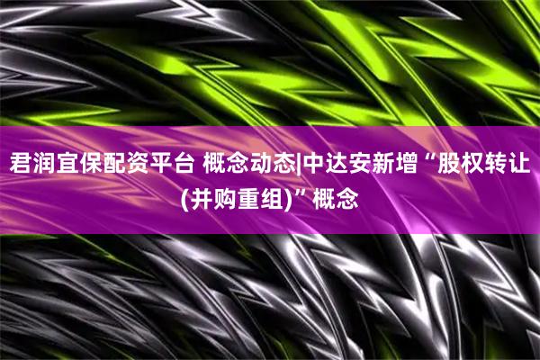 君润宜保配资平台 概念动态|中达安新增“股权转让(并购重组)”概念
