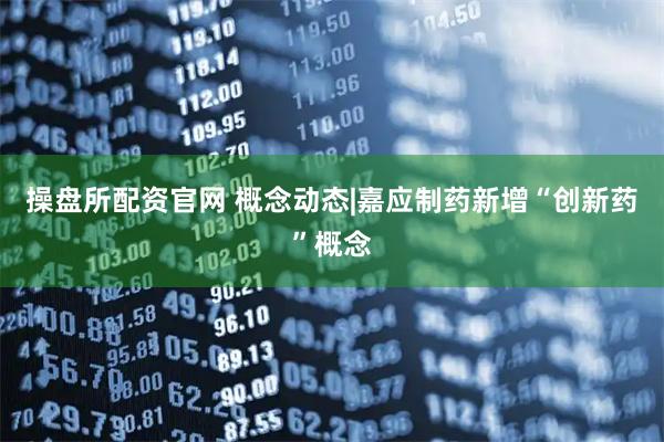 操盘所配资官网 概念动态|嘉应制药新增“创新药”概念