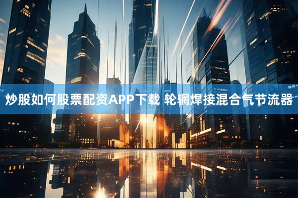炒股如何股票配资APP下载 轮辋焊接混合气节流器