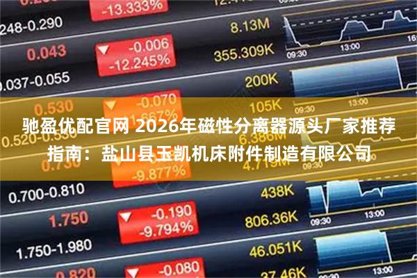 驰盈优配官网 2026年磁性分离器源头厂家推荐指南：盐山县玉凯机床附件制造有限公司