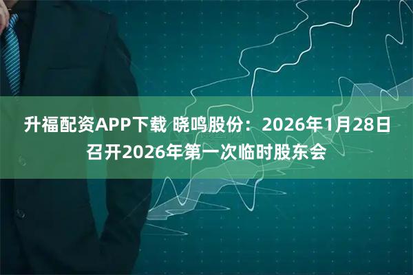 升福配资APP下载 晓鸣股份：2026年1月28日召开2026年第一次临时股东会