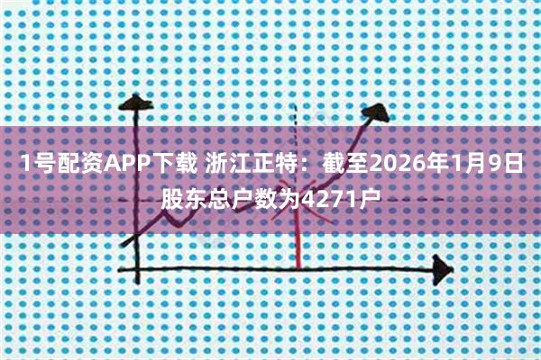 1号配资APP下载 浙江正特：截至2026年1月9日股东总户数为4271户