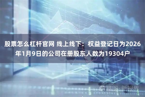股票怎么杠杆官网 线上线下：权益登记日为2026年1月9日的公司在册股东人数为19304户