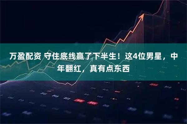 万盈配资 守住底线赢了下半生！这4位男星，中年翻红，真有点东西