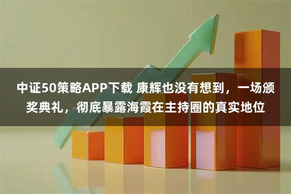 中证50策略APP下载 康辉也没有想到，一场颁奖典礼，彻底暴露海霞在主持圈的真实地位