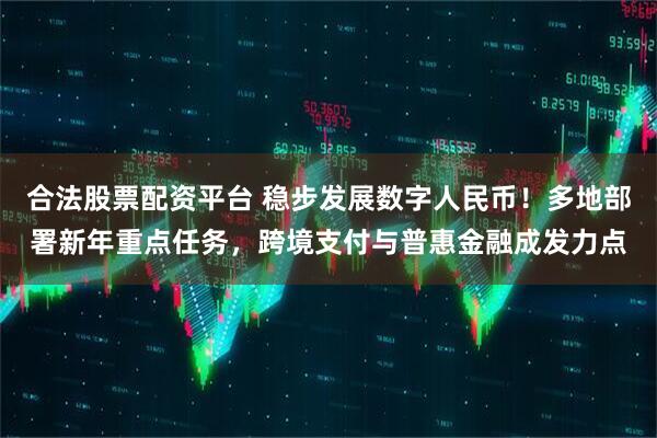 合法股票配资平台 稳步发展数字人民币！多地部署新年重点任务，跨境支付与普惠金融成发力点