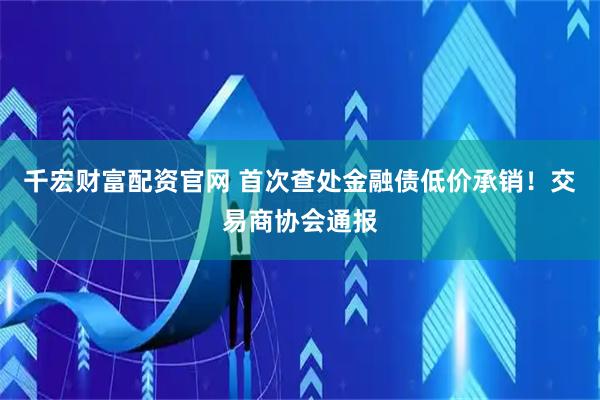 千宏财富配资官网 首次查处金融债低价承销！交易商协会通报
