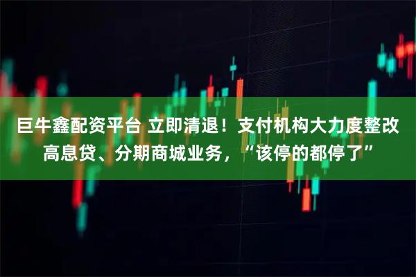 巨牛鑫配资平台 立即清退！支付机构大力度整改高息贷、分期商城业务，“该停的都停了”
