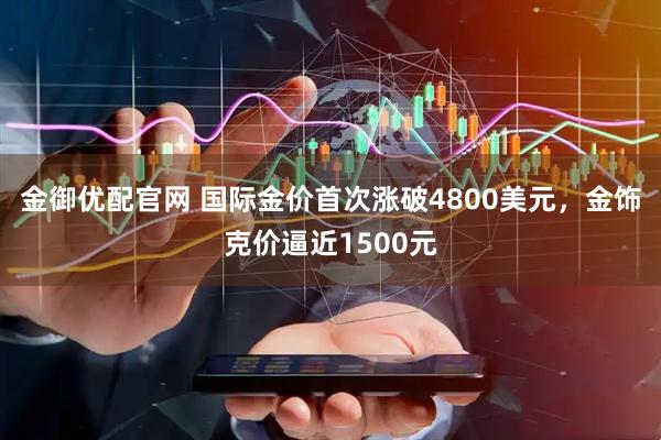 金御优配官网 国际金价首次涨破4800美元，金饰克价逼近1500元