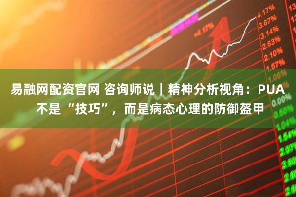 易融网配资官网 咨询师说｜精神分析视角：PUA 不是 “技巧”，而是病态心理的防御盔甲