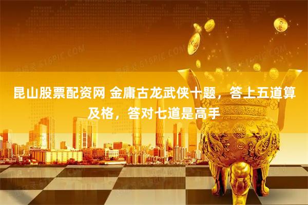 昆山股票配资网 金庸古龙武侠十题，答上五道算及格，答对七道是高手