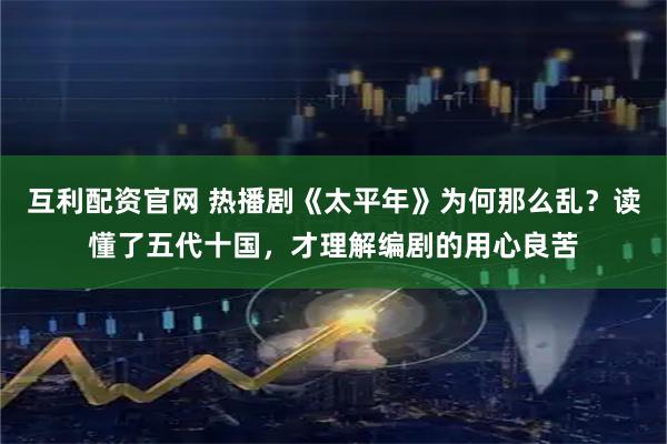 互利配资官网 热播剧《太平年》为何那么乱？读懂了五代十国，才理解编剧的用心良苦