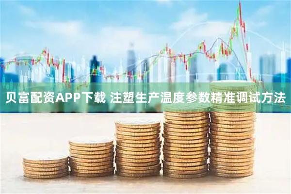 贝富配资APP下载 注塑生产温度参数精准调试方法