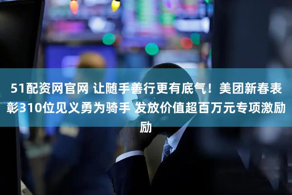 51配资网官网 让随手善行更有底气！美团新春表彰310位见义勇为骑手 发放价值超百万元专项激励
