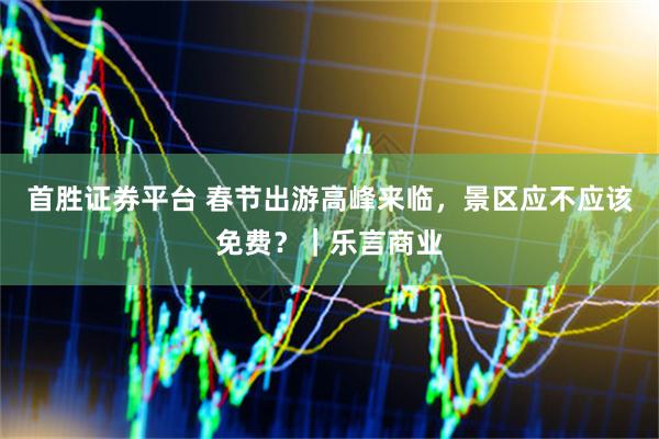 首胜证券平台 春节出游高峰来临，景区应不应该免费？｜乐言商业