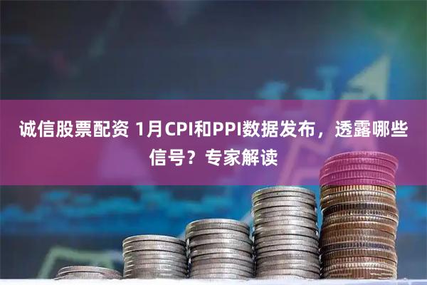 诚信股票配资 1月CPI和PPI数据发布，透露哪些信号？专家解读