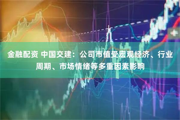 金融配资 中国交建：公司市值受宏观经济、行业周期、市场情绪等多重因素影响