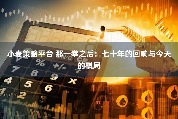 小麦策略平台 那一拳之后：七十年的回响与今天的棋局