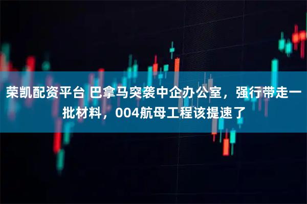 荣凯配资平台 巴拿马突袭中企办公室，强行带走一批材料，004航母工程该提速了
