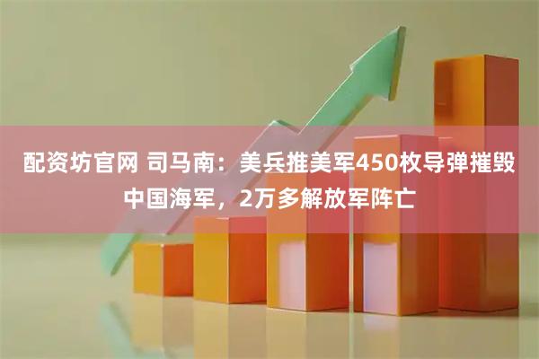 配资坊官网 司马南：美兵推美军450枚导弹摧毁中国海军，2万多解放军阵亡